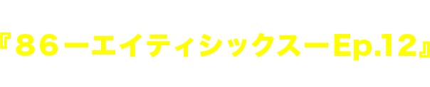 完全受注生産『８６ーエイティシックスー Ep.12』フィギュア付き特装版2022年2月10日発売！